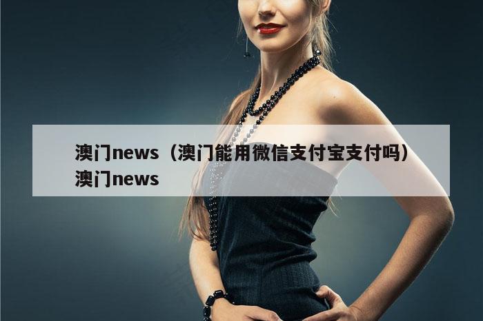 澳门news(澳门能用微信支付宝支付吗)澳门news